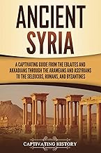 Ancient Syria: A Captivating Guide from the Eblaites and Akkadians through the Arameans and Assyrians to the Seleucids, Romans, and Byzantines (Forgotten Civilizations)