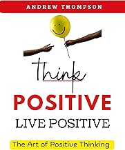 Think Positive, Live Positive: The Art of Positive Thinking (Emotional Mastery: Achieving Balance, Peace and Positivity) cover