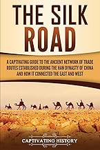 The Silk Road: A Captivating Guide to the Ancient Network of Trade Routes Established during the Han Dynasty of China and How It Connected the East and West (Ancient Asia)