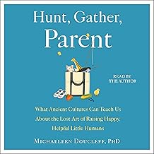 Hunt, Gather, Parent: What Ancient Cultures Can Teach Us About the Lost Art of Raising Happy, Helpful Little Humans