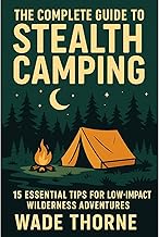 The Complete Guide to Stealth Camping 15 Essential Tips for Low-Impact Wilderness Adventures: Military-Inspired Techniques for Invisible, Responsible Wild Camping, Bushcraft Skills, & Leave No Trace