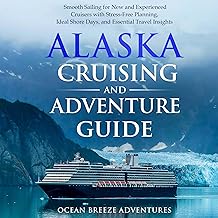 Alaska Cruising and Adventure Guide: Smooth Sailing for New and Experienced Cruisers with Stress-Free Planning, Ideal Shore Days, and Essential Travel Insights