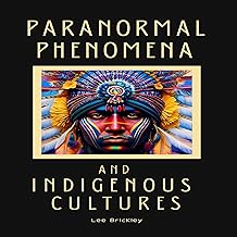 Paranormal Phenomena and Indigenous Cultures: Ancestral Whispers: Exploring Spirit Realms, Supernatural Entities, and Mystical Traditions in Indigenous Cultures Around the World (Lee Brickley’s Paranormal X-Files)