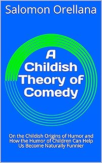 A Childish Theory of Comedy: On the Childish Origins of Humor and How the Humor of Children Can Help Us Become Naturally Funnier