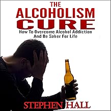 Alcoholism Cure – How to Overcome Alcohol Addiction and Be Sober For Life (Alcoholism, Alcohol Addiction, Alcoholics Anonymous, Alcohol Recovery, How to Stop Drinking)