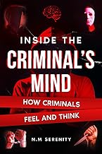 Inside The Criminal’s Mind: How Criminals feel and think ( Understanding the science and psychology behind criminal behavior ,includes analysis of real life crime cases ). by N.M Serenity